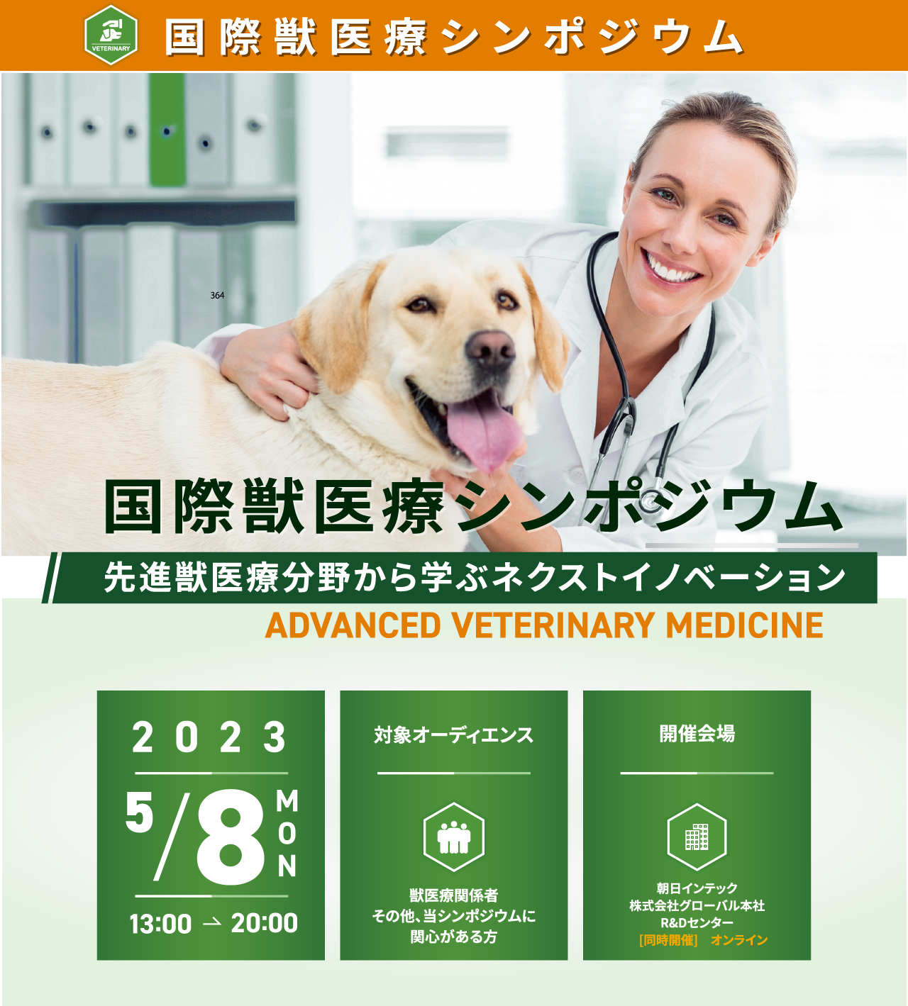 国際獣医療シンポジウム、先進獣医療分野から学ぶネクストイノベーション 2023.5/8(月) 13:00 - 20:00 開催会場 朝日インテック 株式会社グローバル本社 R&Dセンター[同時開催] オンライン獣医療関係者 その他、当シンポジウムに関心がある方